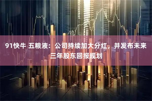 91快牛 五粮液：公司持续加大分红，并发布未来三年股东回报规划