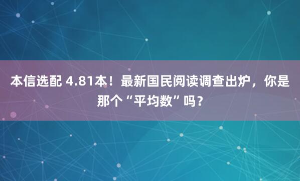 本信选配 4.81本！最新国民阅读调查出炉，你是那个“平均数”吗？