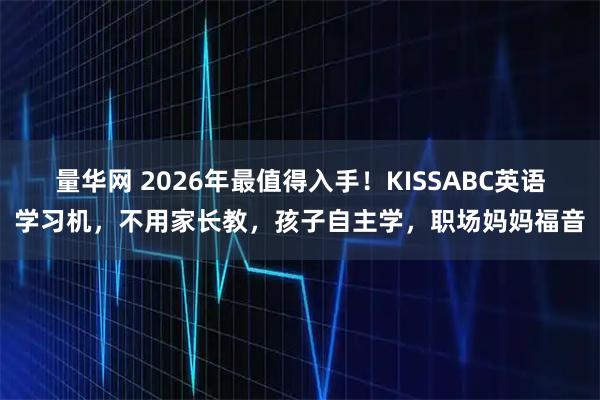 量华网 2026年最值得入手！KISSABC英语学习机，不用家长教，孩子自主学，职场妈妈福音