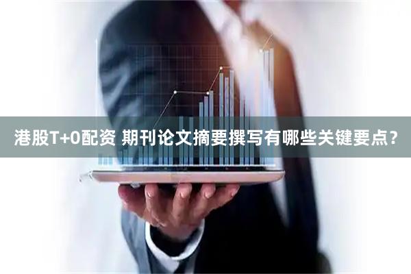港股T+0配资 期刊论文摘要撰写有哪些关键要点？