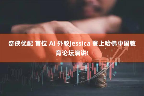 奇侠优配 首位 AI 外教Jessica 登上哈佛中国教育论坛演讲!