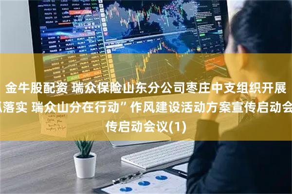 金牛股配资 瑞众保险山东分公司枣庄中支组织开展“四抓落实 瑞众山分在行动”作风建设活动方案宣传启动会议(1)