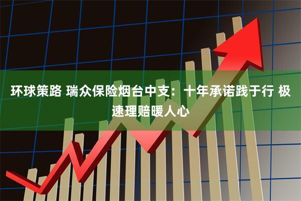 环球策路 瑞众保险烟台中支：十年承诺践于行 极速理赔暖人心