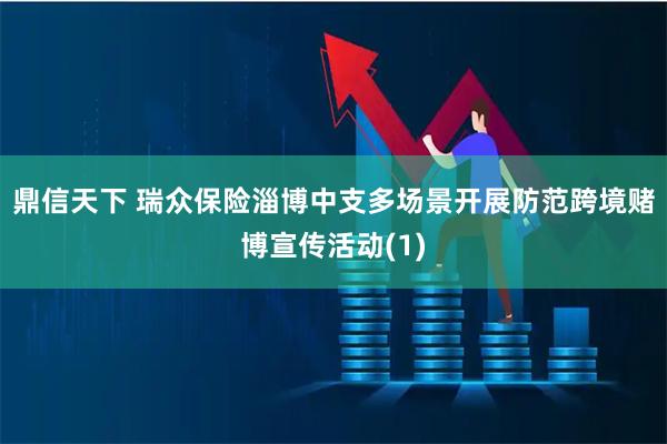 鼎信天下 瑞众保险淄博中支多场景开展防范跨境赌博宣传活动(1)